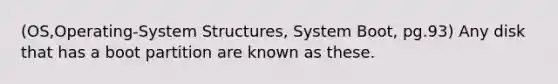 (OS,Operating-System Structures, System Boot, pg.93) Any disk that has a boot partition are known as these.