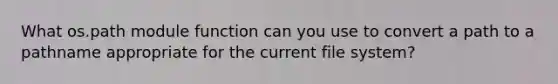 What os.path module function can you use to convert a path to a pathname appropriate for the current file system?