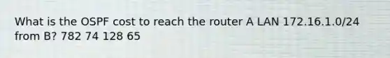 What is the OSPF cost to reach the router A LAN 172.16.1.0/24 from B? 782 74 128 65