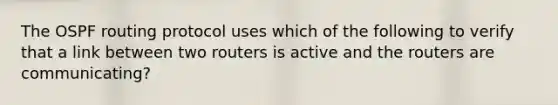 The OSPF routing protocol uses which of the following to verify that a link between two routers is active and the routers are communicating?