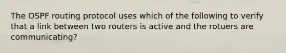 The OSPF routing protocol uses which of the following to verify that a link between two routers is active and the rotuers are communicating?