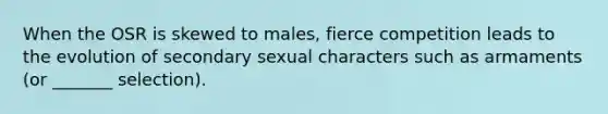 When the OSR is skewed to males, fierce competition leads to the evolution of secondary sexual characters such as armaments (or _______ selection).