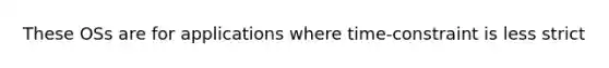 These OSs are for applications where time-constraint is less strict