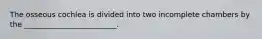 The osseous cochlea is divided into two incomplete chambers by the _________________________.