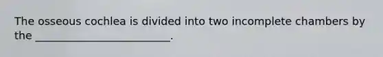 The osseous cochlea is divided into two incomplete chambers by the _________________________.