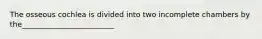 The osseous cochlea is divided into two incomplete chambers by the_________________________