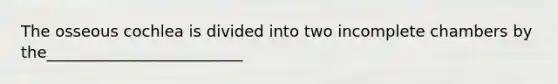 The osseous cochlea is divided into two incomplete chambers by the_________________________