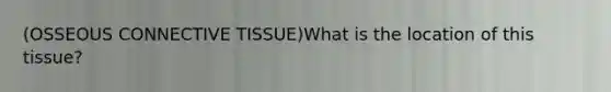 (OSSEOUS <a href='https://www.questionai.com/knowledge/kYDr0DHyc8-connective-tissue' class='anchor-knowledge'>connective tissue</a>)What is the location of this tissue?