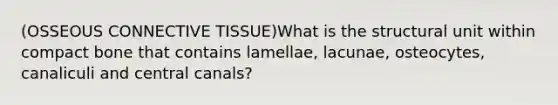 (OSSEOUS CONNECTIVE TISSUE)What is the structural unit within compact bone that contains lamellae, lacunae, osteocytes, canaliculi and central canals?