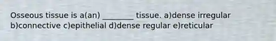 Osseous tissue is a(an) ________ tissue. a)dense irregular b)connective c)epithelial d)dense regular e)reticular