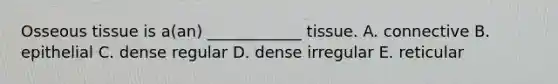 Osseous tissue is a(an) ____________ tissue. A. connective B. epithelial C. dense regular D. dense irregular E. reticular