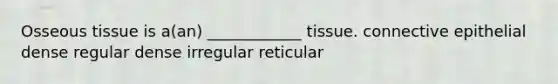 Osseous tissue is a(an) ____________ tissue. connective epithelial dense regular dense irregular reticular