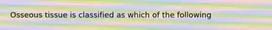 Osseous tissue is classified as which of the following