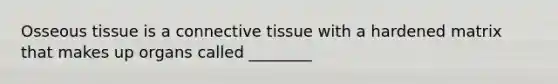 Osseous tissue is a <a href='https://www.questionai.com/knowledge/kYDr0DHyc8-connective-tissue' class='anchor-knowledge'>connective tissue</a> with a hardened matrix that makes up organs called ________