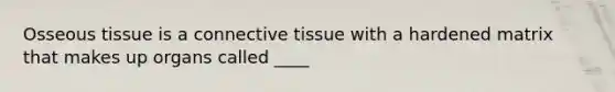 Osseous tissue is a <a href='https://www.questionai.com/knowledge/kYDr0DHyc8-connective-tissue' class='anchor-knowledge'>connective tissue</a> with a hardened matrix that makes up organs called ____