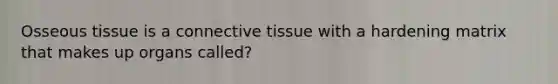 Osseous tissue is a <a href='https://www.questionai.com/knowledge/kYDr0DHyc8-connective-tissue' class='anchor-knowledge'>connective tissue</a> with a hardening matrix that makes up organs called?