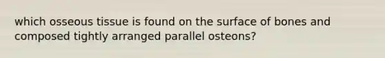 which osseous tissue is found on the surface of bones and composed tightly arranged parallel osteons?