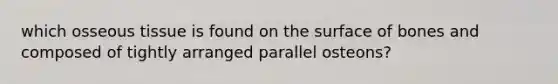 which osseous tissue is found on the surface of bones and composed of tightly arranged parallel osteons?