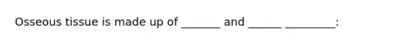 Osseous tissue is made up of _______ and ______ _________: