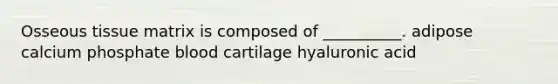 Osseous tissue matrix is composed of __________. adipose calcium phosphate blood cartilage hyaluronic acid