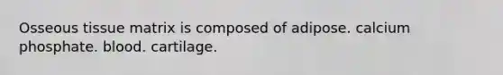 Osseous tissue matrix is composed of adipose. calcium phosphate. blood. cartilage.