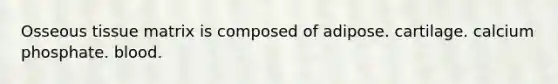 Osseous tissue matrix is composed of adipose. cartilage. calcium phosphate. blood.