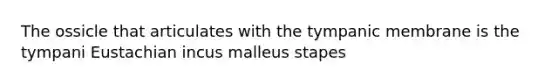 The ossicle that articulates with the tympanic membrane is the tympani Eustachian incus malleus stapes