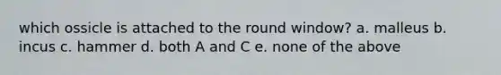 which ossicle is attached to the round window? a. malleus b. incus c. hammer d. both A and C e. none of the above