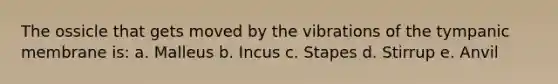 The ossicle that gets moved by the vibrations of the tympanic membrane is: a. Malleus b. Incus c. Stapes d. Stirrup e. Anvil