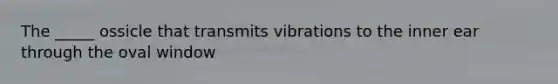 The _____ ossicle that transmits vibrations to the inner ear through the oval window