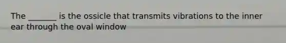 The _______ is the ossicle that transmits vibrations to the inner ear through the oval window