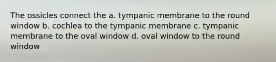 The ossicles connect the a. tympanic membrane to the round window b. cochlea to the tympanic membrane c. tympanic membrane to the oval window d. oval window to the round window