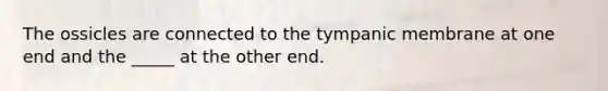 The ossicles are connected to the tympanic membrane at one end and the _____ at the other end.