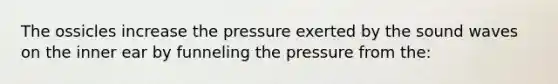 The ossicles increase the pressure exerted by the sound waves on the inner ear by funneling the pressure from the: