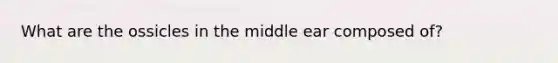 What are the ossicles in the middle ear composed of?