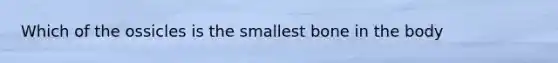 Which of the ossicles is the smallest bone in the body