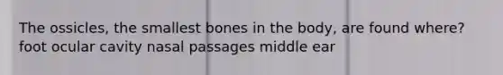 The ossicles, the smallest bones in the body, are found where? foot ocular cavity nasal passages middle ear