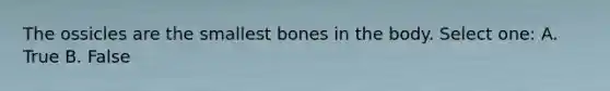 The ossicles are the smallest bones in the body. Select one: A. True B. False