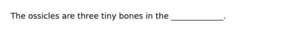 The ossicles are three tiny bones in the _____________.