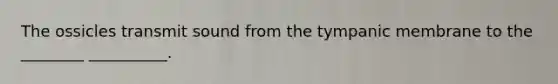 The ossicles transmit sound from the tympanic membrane to the ________ __________.