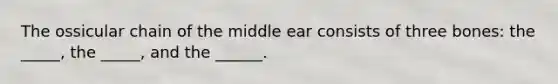 The ossicular chain of the middle ear consists of three bones: the _____, the _____, and the ______.