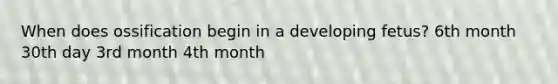 When does ossification begin in a developing fetus? 6th month 30th day 3rd month 4th month