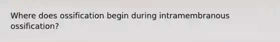 Where does ossification begin during intramembranous ossification?