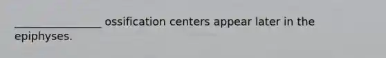 ________________ ossification centers appear later in the epiphyses.