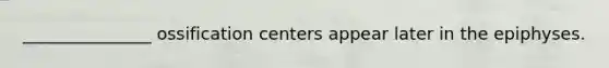 _______________ ossification centers appear later in the epiphyses.