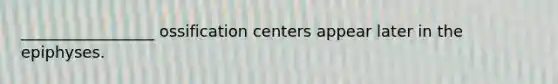 _________________ ossification centers appear later in the epiphyses.