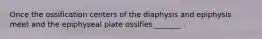 Once the ossification centers of the diaphysis and epiphysis meet and the epiphyseal plate ossifies _______ .