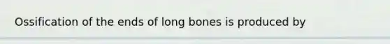 Ossification of the ends of long bones is produced by