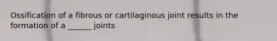 Ossification of a fibrous or cartilaginous joint results in the formation of a ______ joints