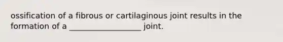 ossification of a fibrous or cartilaginous joint results in the formation of a __________________ joint.